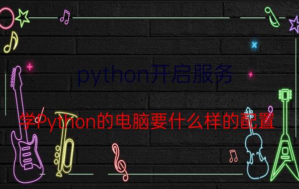 python开启服务 学Python的电脑要什么样的配置？